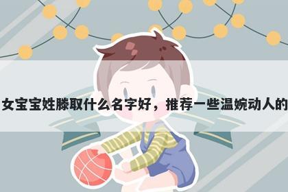 刚出生的女宝宝姓滕取什么名字好，推荐一些温婉动人的女孩名字