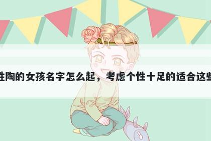 姓陶的女孩名字怎么起,考虑个性十足的适合这些