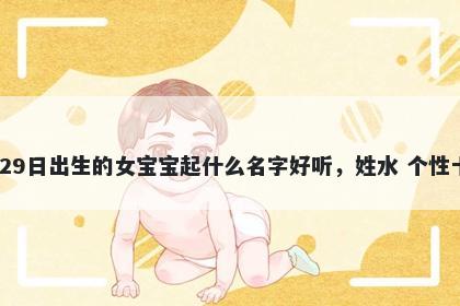 2025年-11月-29日出生的女宝宝起什么名字好听，姓水 个性十足的名字推荐
