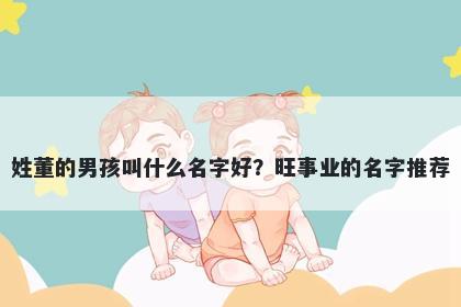 姓董的男孩叫什么名字好？旺事业的名字推荐