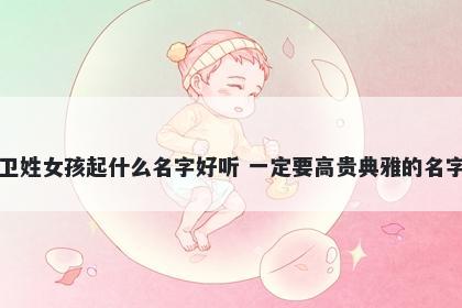 卫姓女孩起什么名字好听 一定要高贵典雅的名字