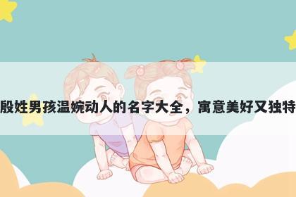 殷姓男孩温婉动人的名字大全,寓意美好又独特