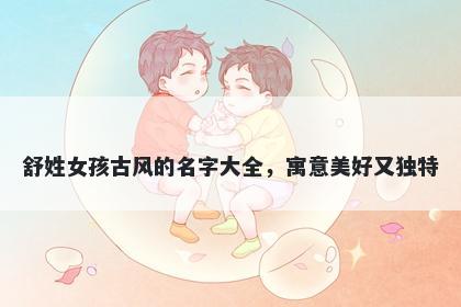 舒姓女孩古风的名字大全,寓意美好又独特