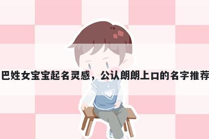 巴姓女宝宝起名灵感，公认朗朗上口的名字推荐
