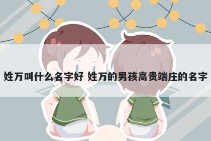 姓万叫什么名字好 姓万的男孩高贵端庄的名字