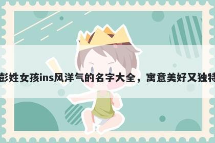 彭姓女孩ins风洋气的名字大全，寓意美好又独特