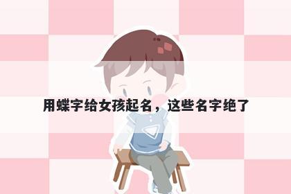 用蝶字给女孩起名，这些名字绝了