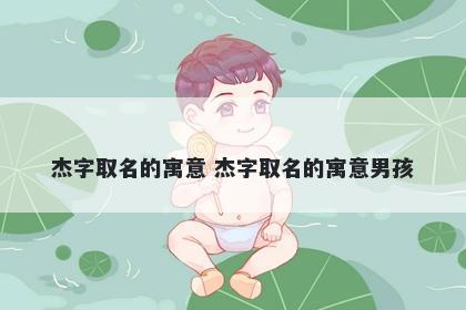 杰字取名的寓意 杰字取名的寓意男孩