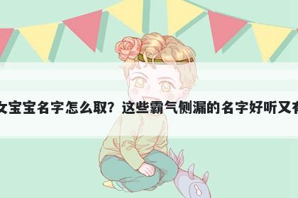 常姓女宝宝名字怎么取?这些霸气侧漏的名字好听又有内涵