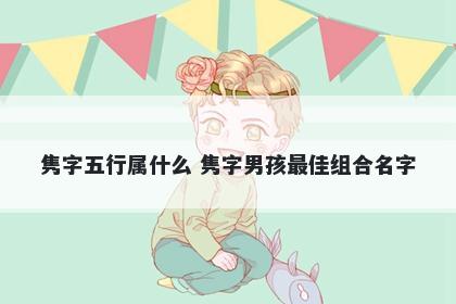 隽字五行属什么 隽字男孩最佳组合名字