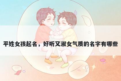 平姓女孩起名,好听又淑女气质的名字有哪些