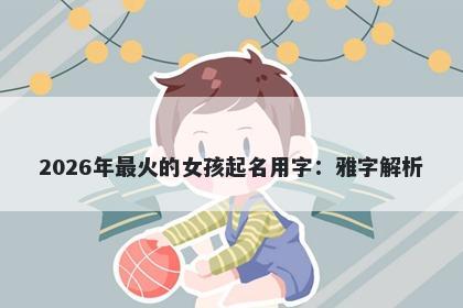 2026年最火的女孩起名用字：雅字解析