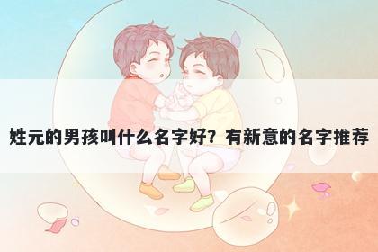 姓元的男孩叫什么名字好?有新意的名字推荐