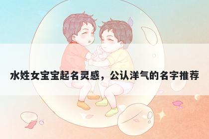 水姓女宝宝起名灵感，公认洋气的名字推荐