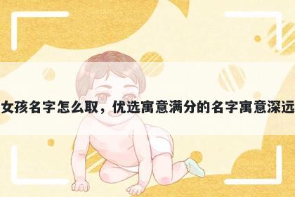 姓齐的女孩名字怎么取，优选寓意满分的名字寓意深远又好听