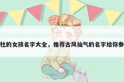 姓杜的女孩名字大全，推荐古风仙气的名字给你参考