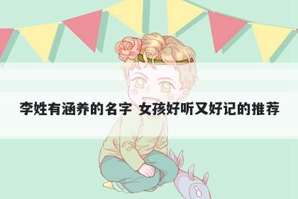李姓有涵养的名字 女孩好听又好记的推荐