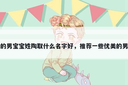 刚出生的男宝宝姓陶取什么名字好,推荐一些优美的男孩名字