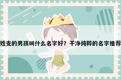 姓支的男孩叫什么名字好？干净纯粹的名字推荐