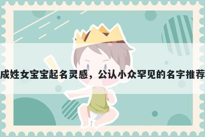 成姓女宝宝起名灵感,公认小众罕见的名字推荐