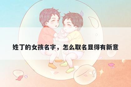 姓丁的女孩名字,怎么取名显得有新意