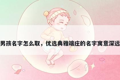 姓王的男孩名字怎么取,优选典雅端庄的名字寓意深远又好听