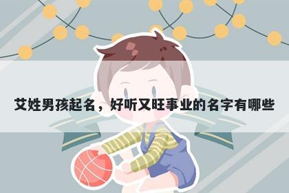 艾姓男孩起名，好听又旺事业的名字有哪些