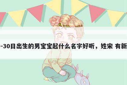 2025年-11月-30日出生的男宝宝起什么名字好听,姓宋 有新意的名字推荐