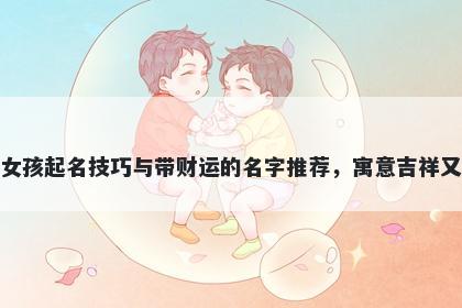 蒋姓女孩起名技巧与带财运的名字推荐，寓意吉祥又好听