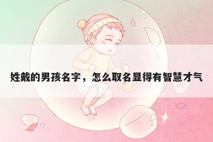 姓戴的男孩名字,怎么取名显得有智慧才气