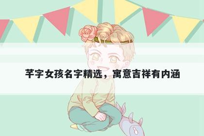 芊字女孩名字精选，寓意吉祥有内涵