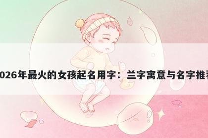 2026年最火的女孩起名用字：兰字寓意与名字推荐