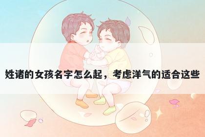 姓诸的女孩名字怎么起，考虑洋气的适合这些