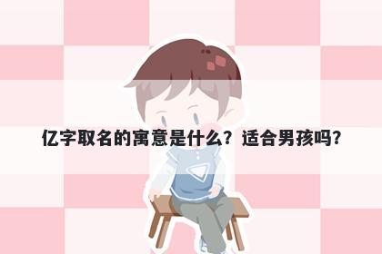 亿字取名的寓意是什么？适合男孩吗？