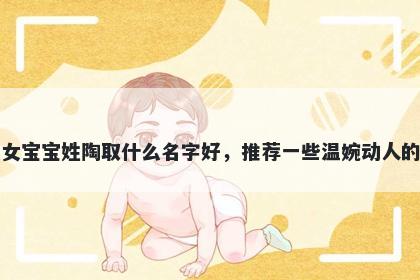 刚出生的女宝宝姓陶取什么名字好，推荐一些温婉动人的女孩名字