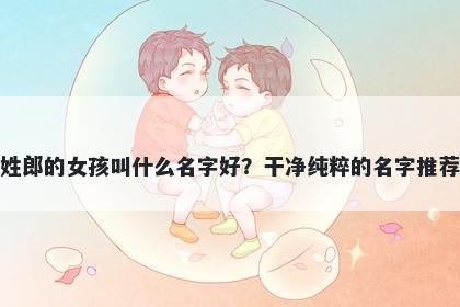 姓郎的女孩叫什么名字好?干净纯粹的名字推荐