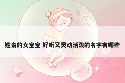 姓俞的女宝宝 好听又灵动活泼的名字有哪些