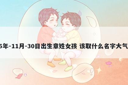 2025年-11月-30日出生章姓女孩 该取什么名字大气文雅