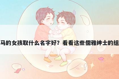 姓马的女孩取什么名字好？看看这些儒雅绅士的组合