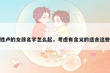 姓卢的女孩名字怎么起,考虑有含义的适合这些