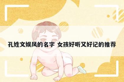 孔姓文娱风的名字 女孩好听又好记的推荐