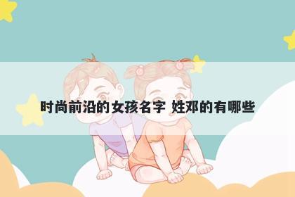 时尚前沿的女孩名字 姓邓的有哪些