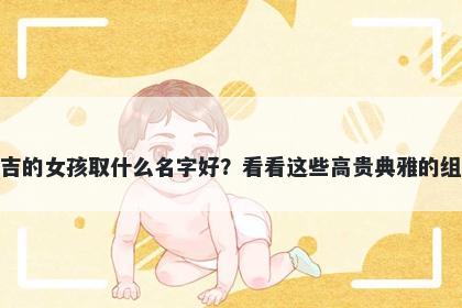 姓吉的女孩取什么名字好?看看这些高贵典雅的组合