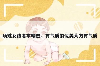 项姓女孩名字精选，有气质的优美大方有气质