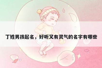 丁姓男孩起名,好听又有灵气的名字有哪些