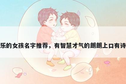 姓乐的女孩名字推荐，有智慧才气的朗朗上口有诗意