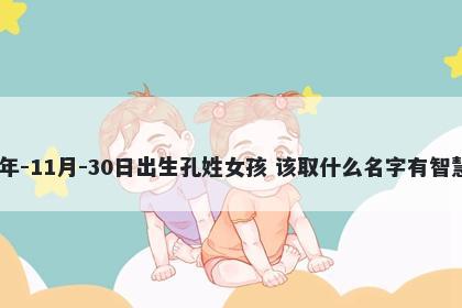 2025年-11月-30日出生孔姓女孩 该取什么名字有智慧才气