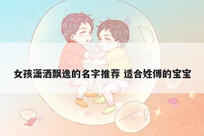 女孩潇洒飘逸的名字推荐 适合姓傅的宝宝