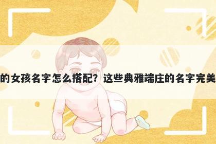 姓平的女孩名字怎么搭配？这些典雅端庄的名字完美契合