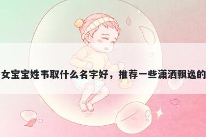 刚出生的女宝宝姓韦取什么名字好，推荐一些潇洒飘逸的女孩名字